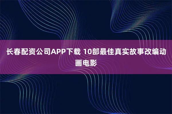 长春配资公司APP下载 10部最佳真实故事改编动画电影