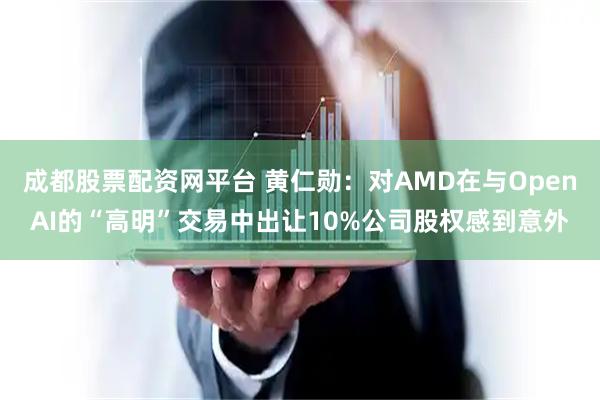 成都股票配资网平台 黄仁勋：对AMD在与OpenAI的“高明”交易中出让10%公司股权感到意外