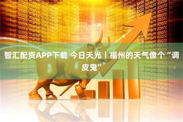 智汇配资APP下载 今日天光｜福州的天气像个“调皮鬼”