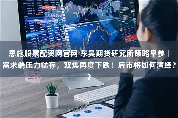 恩施股票配资网官网 东吴期货研究所策略早参｜需求端压力犹存，双焦再度下跌！后市将如何演绎？