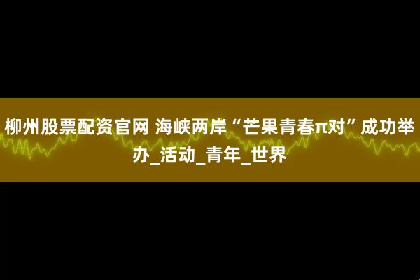 柳州股票配资官网 海峡两岸“芒果青春π对”成功举办_活动_青年_世界
