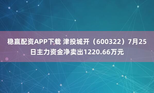 稳赢配资APP下载 津投城开（600322）7月25日主力资金净卖出1220.66万元