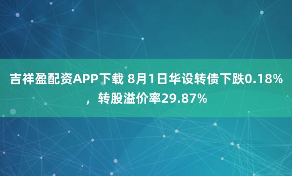 吉祥盈配资APP下载 8月1日华设转债下跌0.18%，转股溢价率29.87%