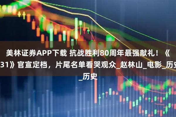 美林证券APP下载 抗战胜利80周年最强献礼！《731》官宣定档，片尾名单看哭观众_赵林山_电影_历史