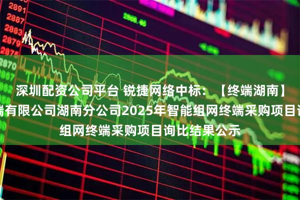 深圳配资公司平台 锐捷网络中标：【终端湖南】天翼电信终端有限公司湖南分公司2025年智能组网终端采购项目询比结果公示