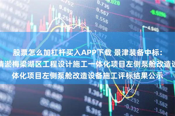 股票怎么加杠杆买入APP下载 景津装备中标：关于新一轮太湖生态清淤梅梁湖区工程设计施工一体化项目左侧泵舱改造设备施工评标结果公示