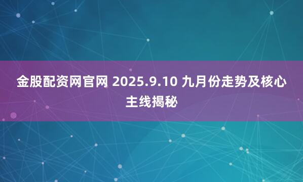 金股配资网官网 2025.9.10 九月份走势及核心主线揭秘