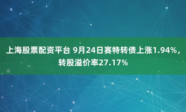 上海股票配资平台 9月24日赛特转债上涨1.94%，转股溢价率27.17%