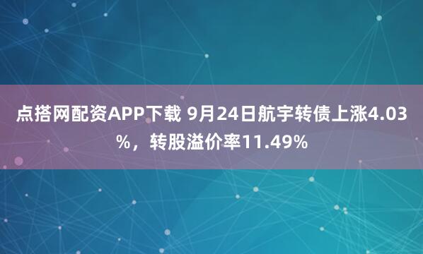 点搭网配资APP下载 9月24日航宇转债上涨4.03%，转股溢价率11.49%
