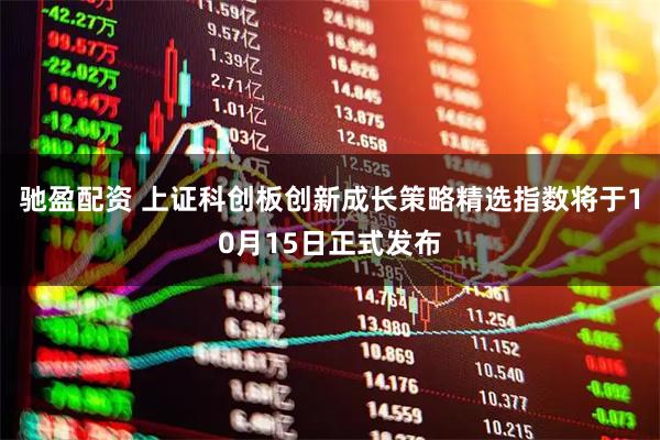 驰盈配资 上证科创板创新成长策略精选指数将于10月15日正式发布