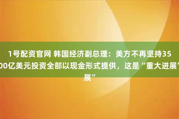1号配资官网 韩国经济副总理：美方不再坚持3500亿美元投资全部以现金形式提供，这是“重大进展”