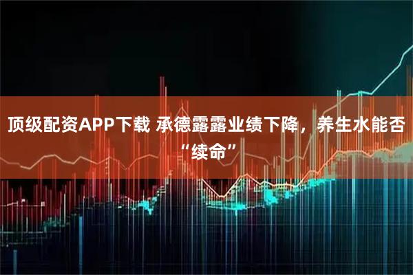 顶级配资APP下载 承德露露业绩下降，养生水能否“续命”