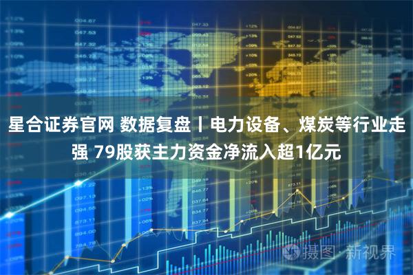星合证券官网 数据复盘丨电力设备、煤炭等行业走强 79股获主力资金净流入超1亿元