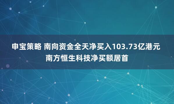 申宝策略 南向资金全天净买入103.73亿港元 南方恒生科技净买额居首