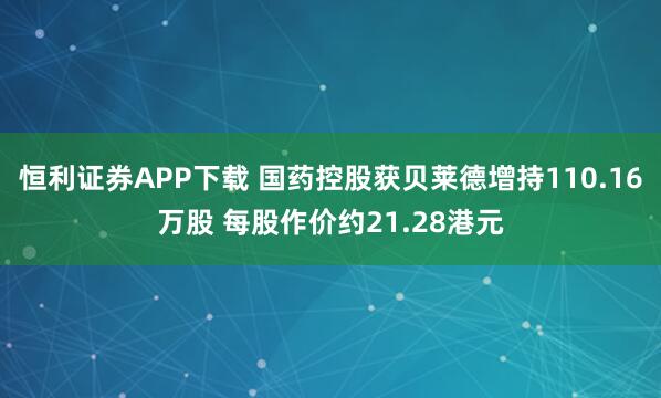 恒利证券APP下载 国药控股获贝莱德增持110.16万股 每股作价约21.28港元