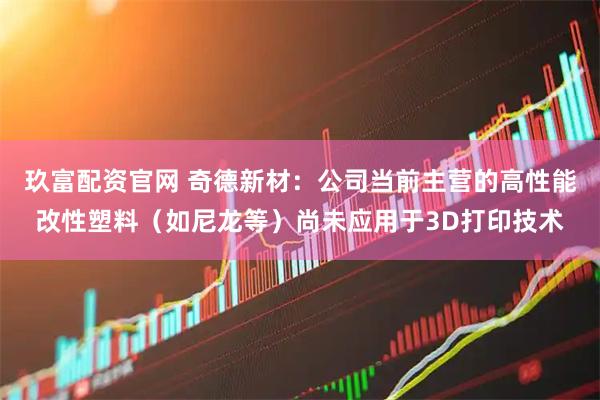 玖富配资官网 奇德新材：公司当前主营的高性能改性塑料（如尼龙等）尚未应用于3D打印技术
