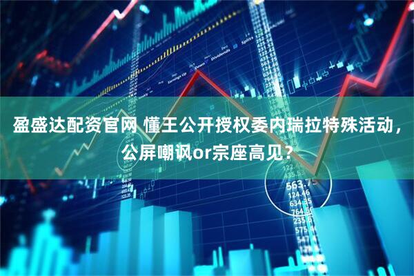 盈盛达配资官网 懂王公开授权委内瑞拉特殊活动，公屏嘲讽or宗座高见？