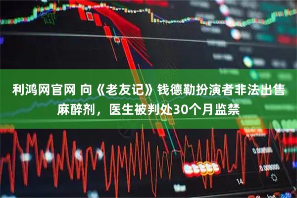 利鸿网官网 向《老友记》钱德勒扮演者非法出售麻醉剂，医生被判处30个月监禁