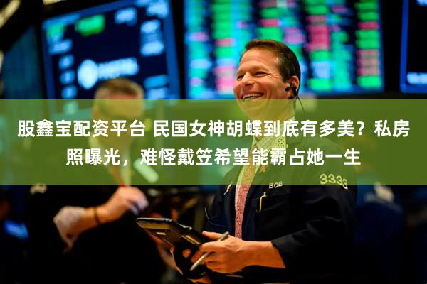 股鑫宝配资平台 民国女神胡蝶到底有多美？私房照曝光，难怪戴笠希望能霸占她一生