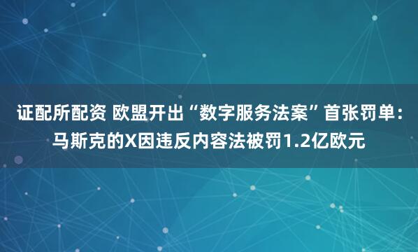 证配所配资 欧盟开出“数字服务法案”首张罚单：马斯克的X因违反内容法被罚1.2亿欧元