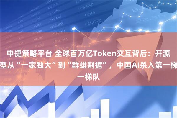申捷策略平台 全球百万亿Token交互背后：开源模型从“一家独大”到“群雄割据”，中国AI杀入第一梯队