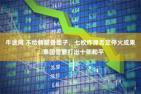 牛途网 不给特朗普面子，七枚炸弹否定停火成果，泰国誓要打出十年和平