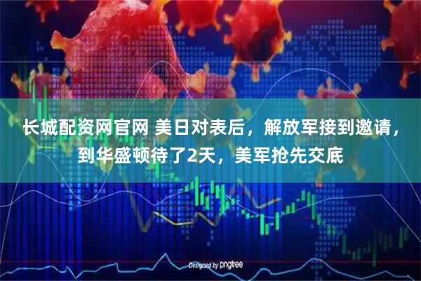 长城配资网官网 美日对表后，解放军接到邀请，到华盛顿待了2天，美军抢先交底