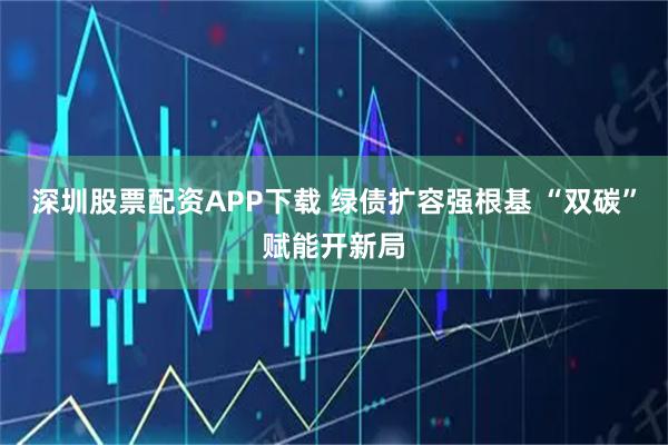 深圳股票配资APP下载 绿债扩容强根基 “双碳”赋能开新局