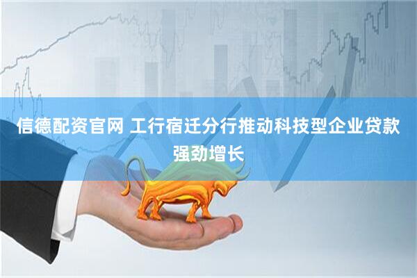 信德配资官网 工行宿迁分行推动科技型企业贷款强劲增长