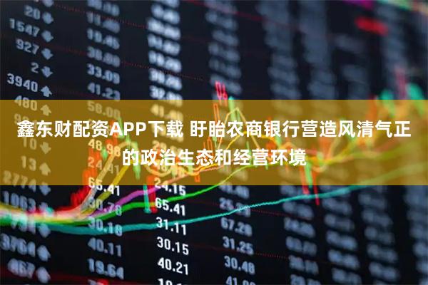 鑫东财配资APP下载 盱眙农商银行营造风清气正的政治生态和经营环境