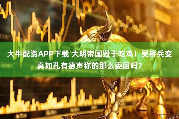大牛配资APP下载 大明帝国毁于吃鸡！吴桥兵变真如孔有德声称的那么委屈吗？