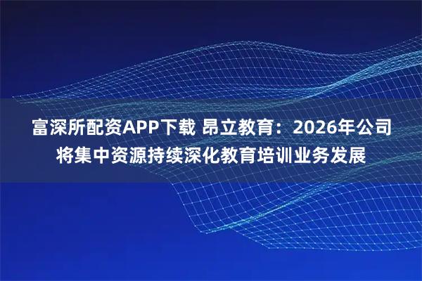 富深所配资APP下载 昂立教育：2026年公司将集中资源持续深化教育培训业务发展