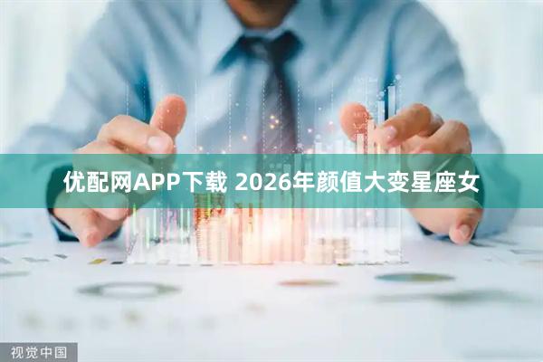 优配网APP下载 2026年颜值大变星座女