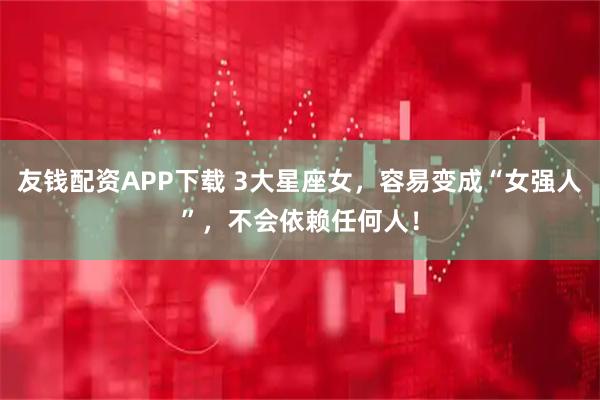 友钱配资APP下载 3大星座女，容易变成“女强人”，不会依赖任何人！