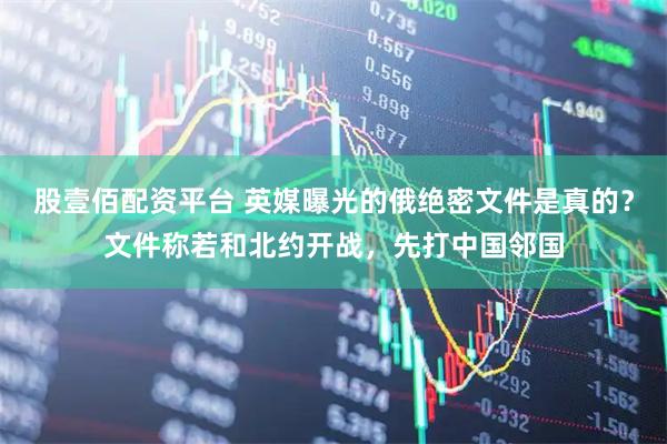 股壹佰配资平台 英媒曝光的俄绝密文件是真的？文件称若和北约开战，先打中国邻国