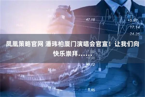 凤凰策略官网 潘玮柏厦门演唱会官宣！让我们向快乐崇拜……