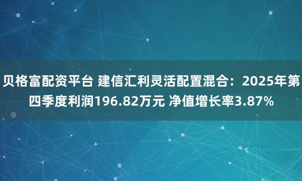 贝格富配资平台 建信汇利灵活配置混合：2025年第四季度利润196.82万元 净值增长率3.87%