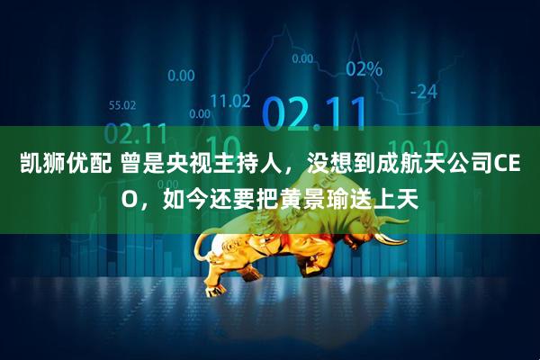 凯狮优配 曾是央视主持人，没想到成航天公司CEO，如今还要把黄景瑜送上天