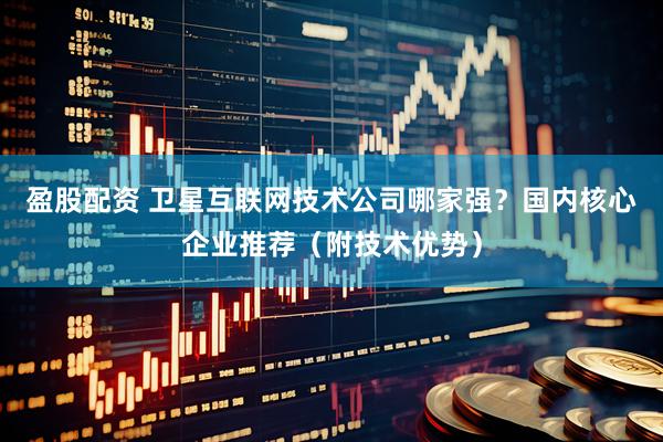 盈股配资 卫星互联网技术公司哪家强？国内核心企业推荐（附技术优势）
