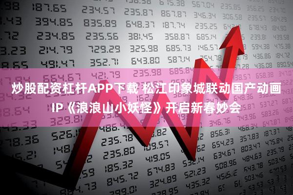 炒股配资杠杆APP下载 松江印象城联动国产动画IP《浪浪山小妖怪》开启新春妙会