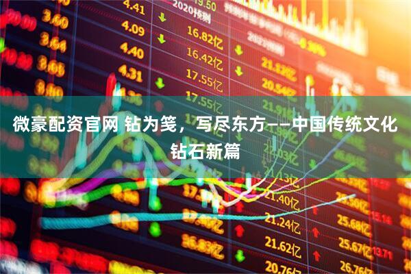 微豪配资官网 钻为笺，写尽东方——中国传统文化钻石新篇