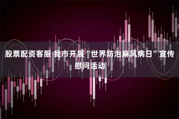 股票配资客服 我市开展“世界防治麻风病日”宣传慰问活动