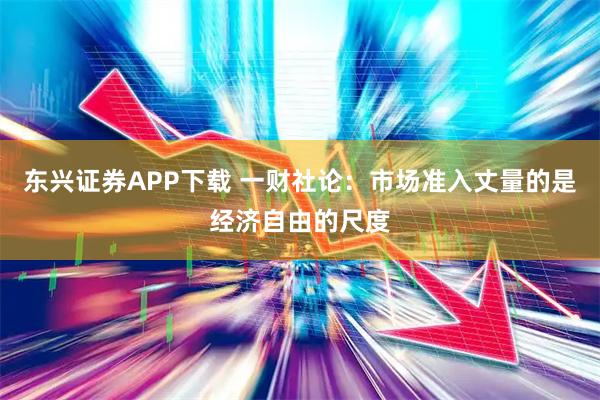 东兴证券APP下载 一财社论：市场准入丈量的是经济自由的尺度