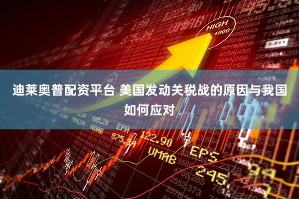 迪莱奥普配资平台 美国发动关税战的原因与我国如何应对