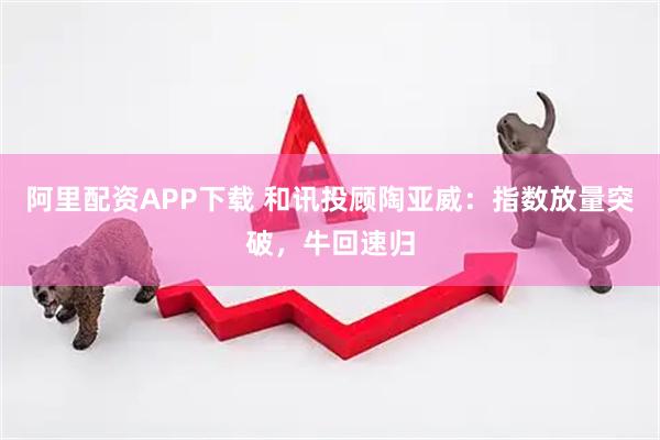 阿里配资APP下载 和讯投顾陶亚威：指数放量突破，牛回速归
