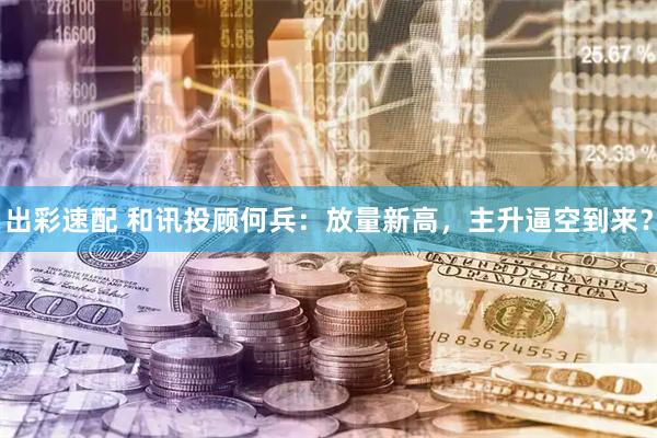 出彩速配 和讯投顾何兵：放量新高，主升逼空到来？
