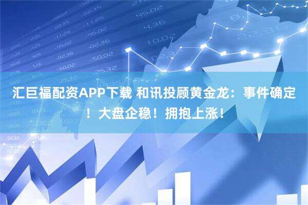 汇巨福配资APP下载 和讯投顾黄金龙：事件确定！大盘企稳！拥抱上涨！
