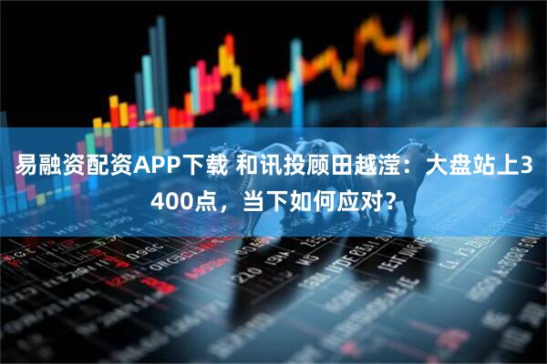 易融资配资APP下载 和讯投顾田越滢：大盘站上3400点，当下如何应对？
