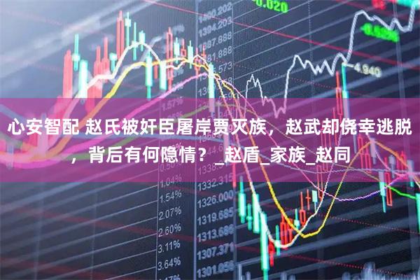 心安智配 赵氏被奸臣屠岸贾灭族，赵武却侥幸逃脱，背后有何隐情？_赵盾_家族_赵同