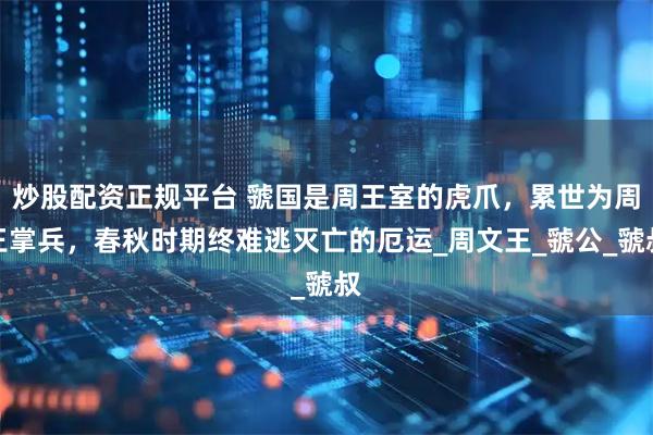 炒股配资正规平台 虢国是周王室的虎爪，累世为周王掌兵，春秋时期终难逃灭亡的厄运_周文王_虢公_虢叔